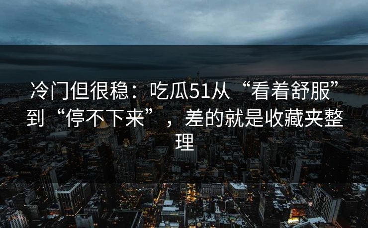 冷门但很稳：吃瓜51从“看着舒服”到“停不下来”，差的就是收藏夹整理