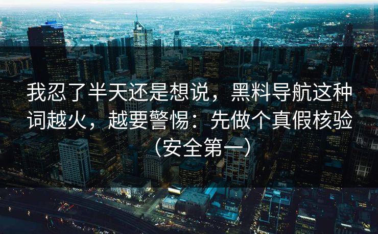 我忍了半天还是想说，黑料导航这种词越火，越要警惕：先做个真假核验（安全第一）