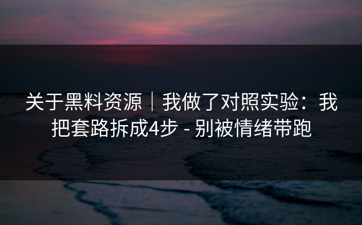 关于黑料资源｜我做了对照实验：我把套路拆成4步 - 别被情绪带跑
