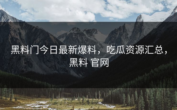 黑料门今日最新爆料,吃瓜资源汇总,黑料 官网 黑料门今日最新爆料,吃瓜资源汇总,黑料 官网