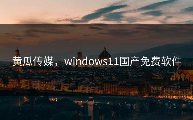 黄瓜传媒，windows11国产免费软件