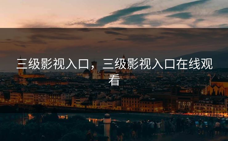 三级影视入口，三级影视入口在线观看