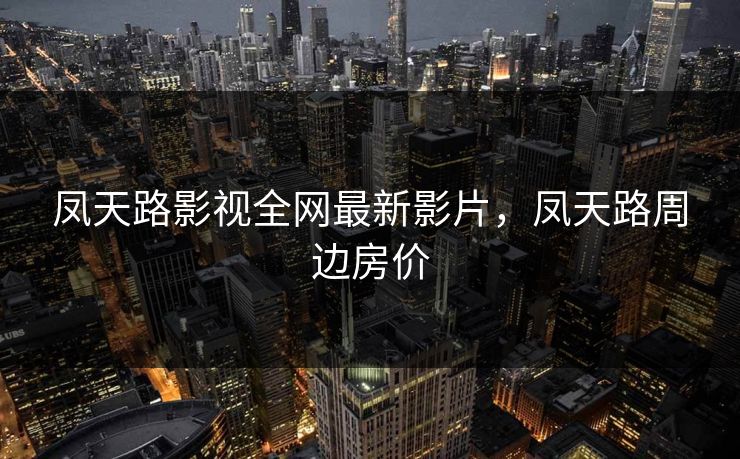 凤天路影视全网最新影片，凤天路周边房价