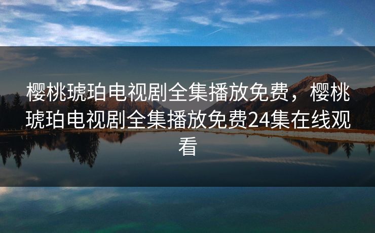 樱桃琥珀电视剧全集播放免费，樱桃琥珀电视剧全集播放免费24集在线观看