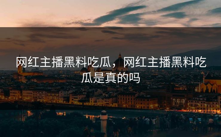 网红主播黑料吃瓜，网红主播黑料吃瓜是真的吗