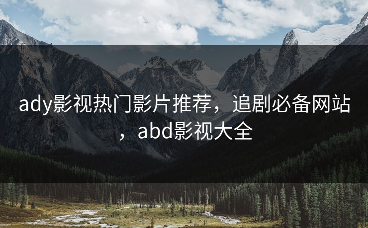 ady影视热门影片推荐，追剧必备网站，abd影视大全