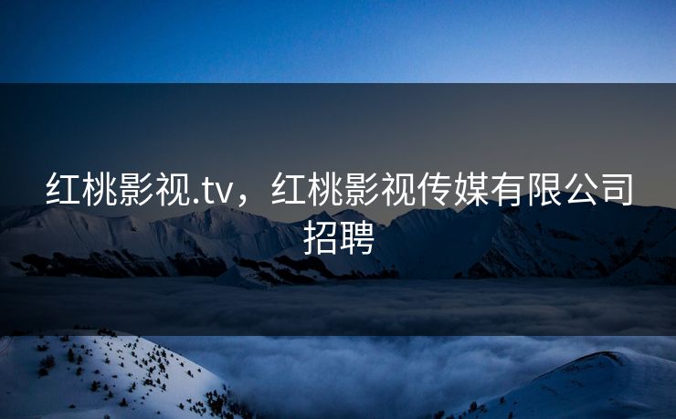 红桃影视.tv，红桃影视传媒有限公司招聘