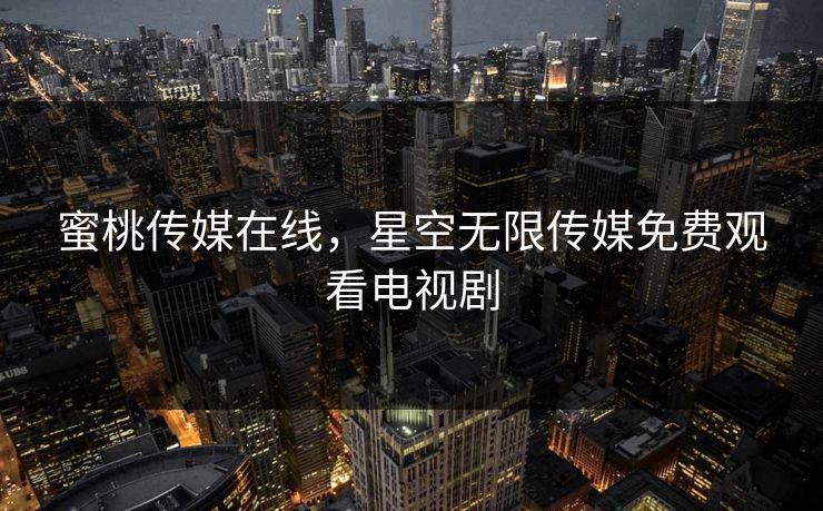 蜜桃传媒在线，星空无限传媒免费观看电视剧