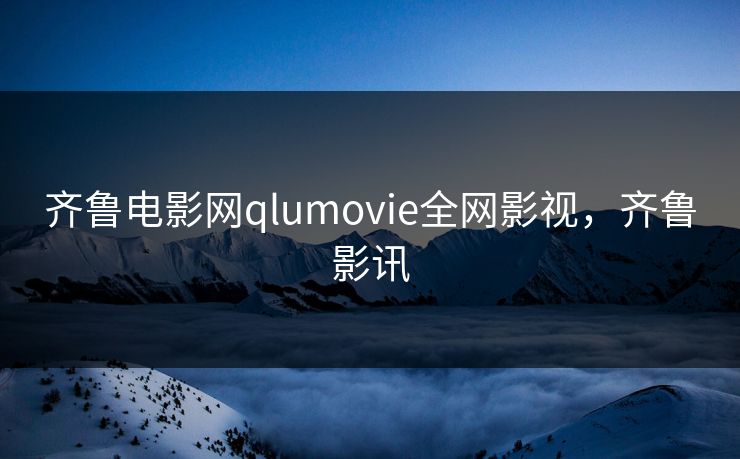 齐鲁电影网qlumovie全网影视,齐鲁影讯 齐鲁电影网qlumovie全网影视,齐鲁影讯