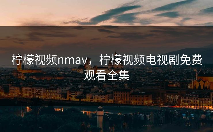 柠檬视频nmav，柠檬视频电视剧免费观看全集