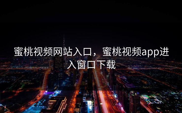 蜜桃视频网站入口，蜜桃视频app进入窗口下载