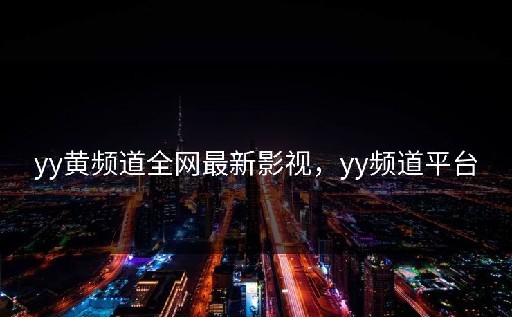 yy黄频道全网最新影视，yy频道平台