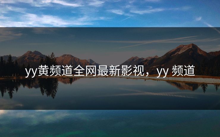 yy黄频道全网最新影视，yy 频道