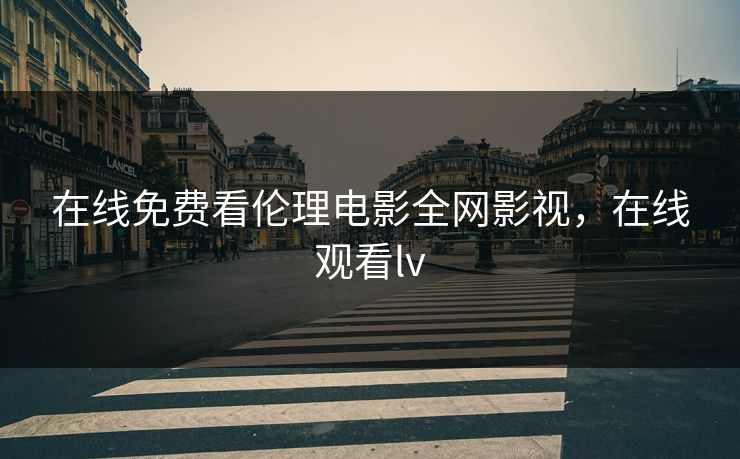 在线免费看伦理电影全网影视，在线观看lv