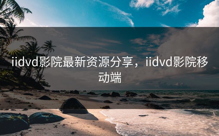 iidvd影院最新资源分享，iidvd影院移动端