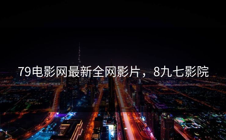 79电影网最新全网影片，8九七影院
