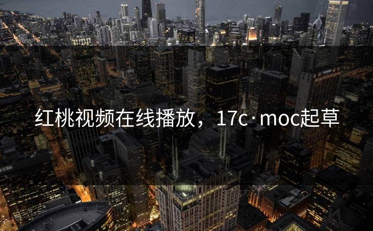 红桃视频在线播放,17c·moc起草 红桃视频在线播放,17c·moc起草