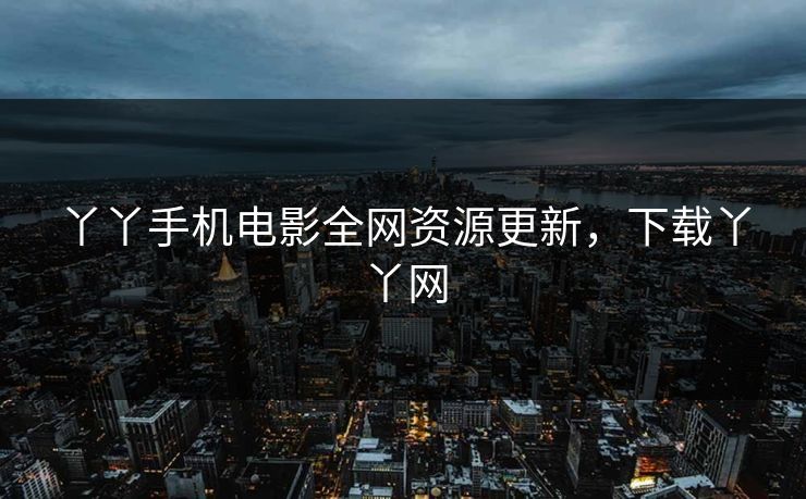 丫丫手机电影全网资源更新，下载丫丫网