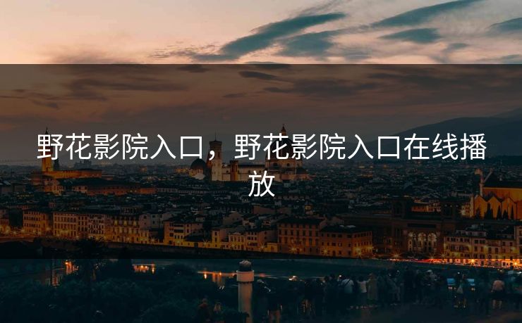 野花影院入口,野花影院入口在线播放 野花影院入口,野花影院入口在线播放