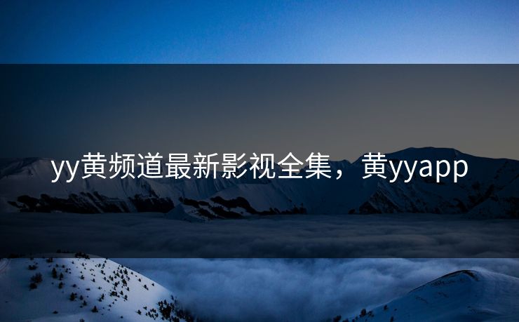 yy黄频道最新影视全集，黄yyapp