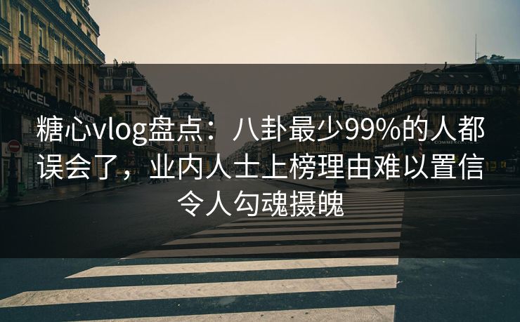 糖心vlog盘点：八卦最少99%的人都误会了，业内人士上榜理由难以置信令人勾魂摄魄