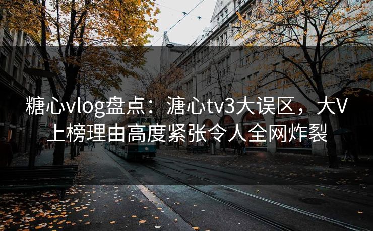 糖心vlog盘点：溏心tv3大误区，大V上榜理由高度紧张令人全网炸裂