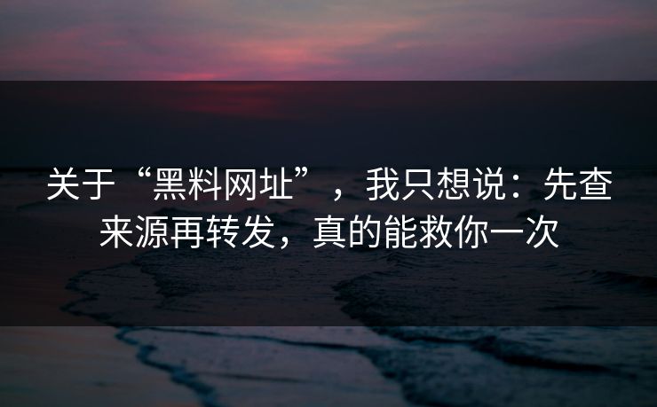 关于“黑料网址”,我只想说:先查来源再转发,真的能救你一次 关于“黑料网址”,我只想说:先查来源再转发,真的能救你一次