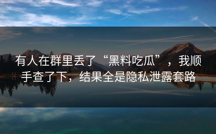 有人在群里丢了“黑料吃瓜”，我顺手查了下，结果全是隐私泄露套路
