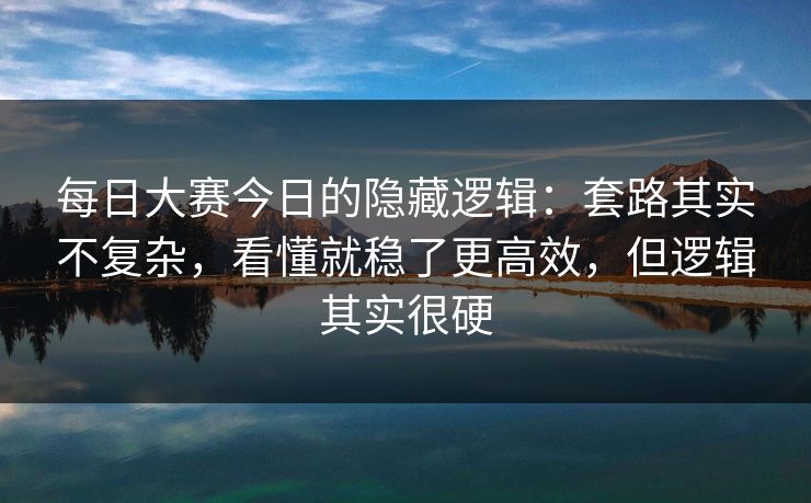 每日大赛今日的隐藏逻辑：套路其实不复杂，看懂就稳了更高效，但逻辑其实很硬