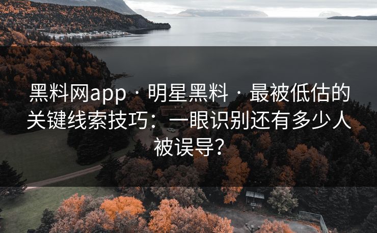 黑料网app · 明星黑料 · 最被低估的关键线索技巧：一眼识别还有多少人被误导？
