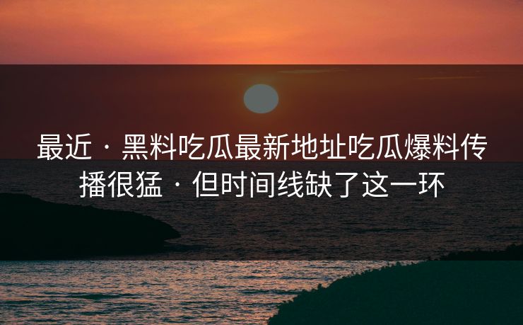 最近 · 黑料吃瓜最新地址吃瓜爆料传播很猛 · 但时间线缺了这一环