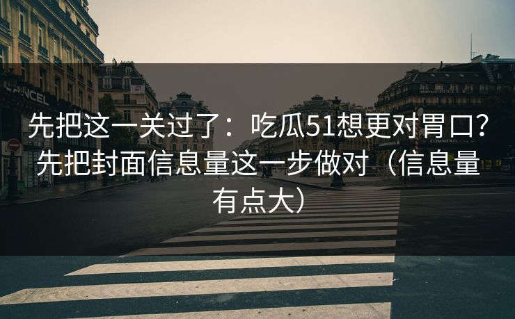 先把这一关过了:吃瓜51想更对胃口?先把封面信息量这一步做对(信息量有点大) 先把这一关过了:吃瓜51想更对胃口?先把封面信息量这一步做对(信息量有点大)