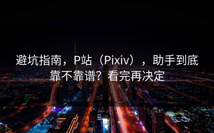 避坑指南，P站（Pixiv），助手到底靠不靠谱？看完再决定