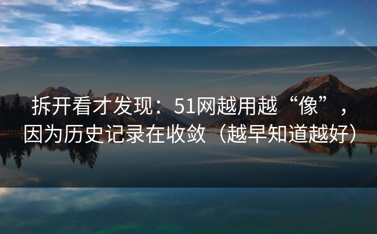 拆开看才发现:51网越用越“像”,因为历史记录在收敛(越早知道越好) 拆开看才发现:51网越用越“像”,因为历史记录在收敛(越早知道越好)