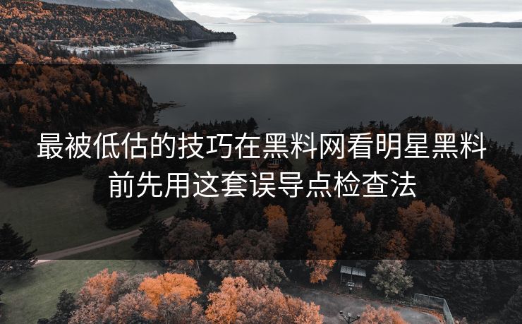 最被低估的技巧在黑料网看明星黑料前先用这套误导点检查法