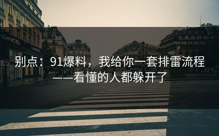 别点：91爆料，我给你一套排雷流程——看懂的人都躲开了