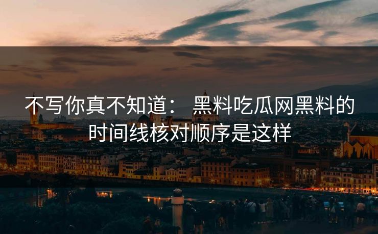 不写你真不知道： 黑料吃瓜网黑料的时间线核对顺序是这样